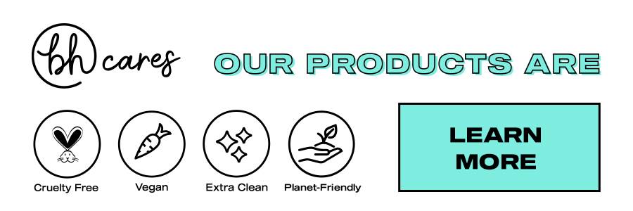 BH Cares. Our products are cruelty free, vegan, extra clean, planet-friendly. Learn more